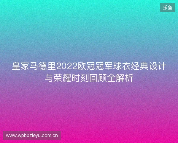 皇家马德里2022欧冠冠军球衣经典设计与荣耀时刻回顾全解析