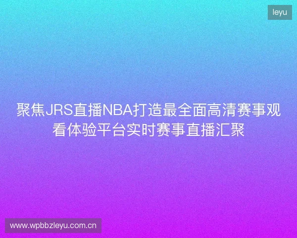 聚焦JRS直播NBA打造最全面高清赛事观看体验平台实时赛事直播汇聚
